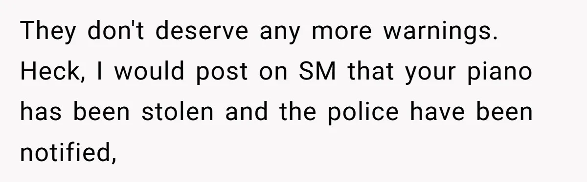 They don't deserve any more warnings. Heck, I would post on SM that your piano has been stolen and the police have been notified,