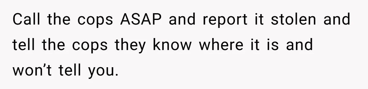 Call the cops ASAP and report it stolen and tell the cops they know where it is and won’t tell you.