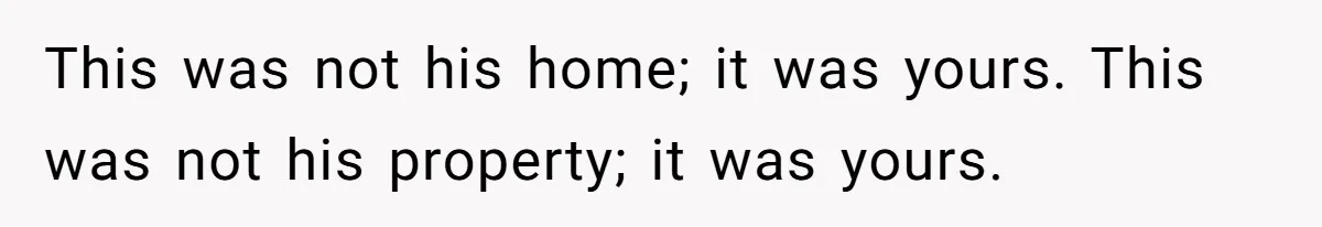 This was not his home; it was yours. This was not his property; it was yours.