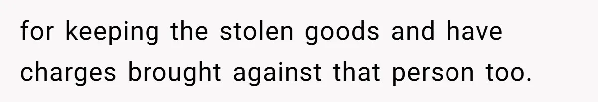 for keeping the stolen goods and have charges brought against that person too.