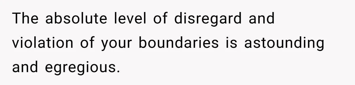 The absolute level of disregard and violation of your boundaries is astounding and egregious.