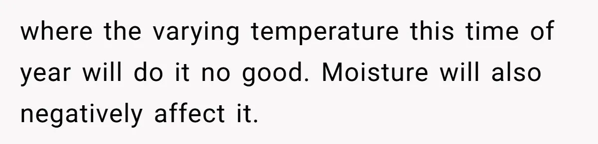 where the varying temperature this time of year will do it no good. Moisture will also negatively affect it.
