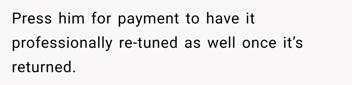 Press him for payment to have it professionally re-tuned as well once it’s returned.