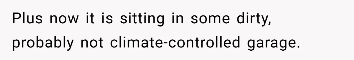 Plus now it is sitting in some dirty, probably not climate-controlled garage.