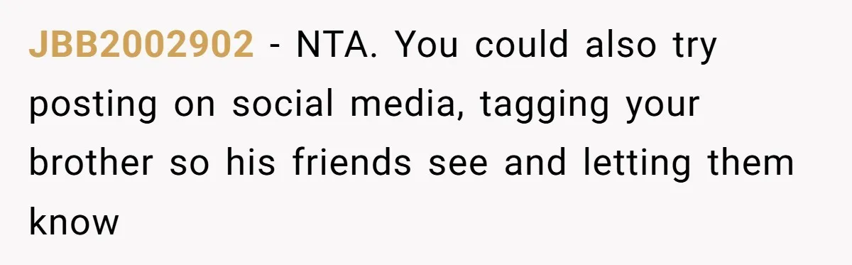 JBB2002902 − NTA. You could also try posting on social media, tagging your brother so his friends see and letting them know