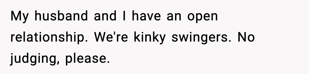 My husband and I have an open relationship. We're kinky swingers. No judging, please.