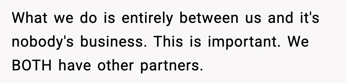 What we do is entirely between us and it's nobody's business. This is important. We BOTH have other partners.