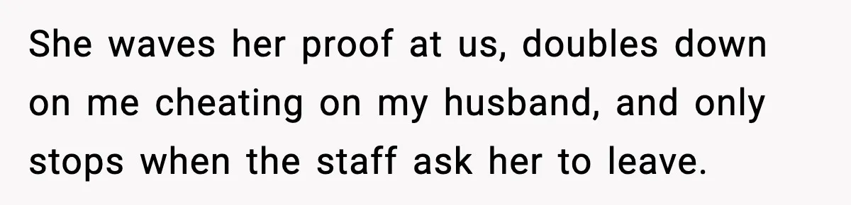 She waves her proof at us, doubles down on me cheating on my husband, and only stops when the staff ask her to leave.