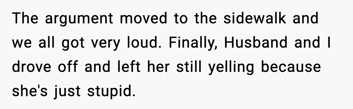 The argument moved to the sidewalk and we all got very loud. Finally, Husband and I drove off and left her still yelling because she's just stupid.