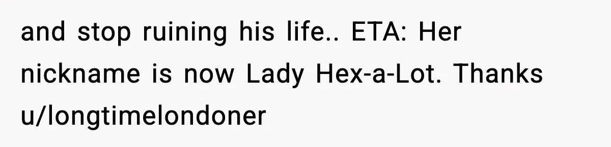 and stop ruining his life.. ETA: Her nickname is now Lady Hex-a-Lot. Thanks u/longtimelondoner