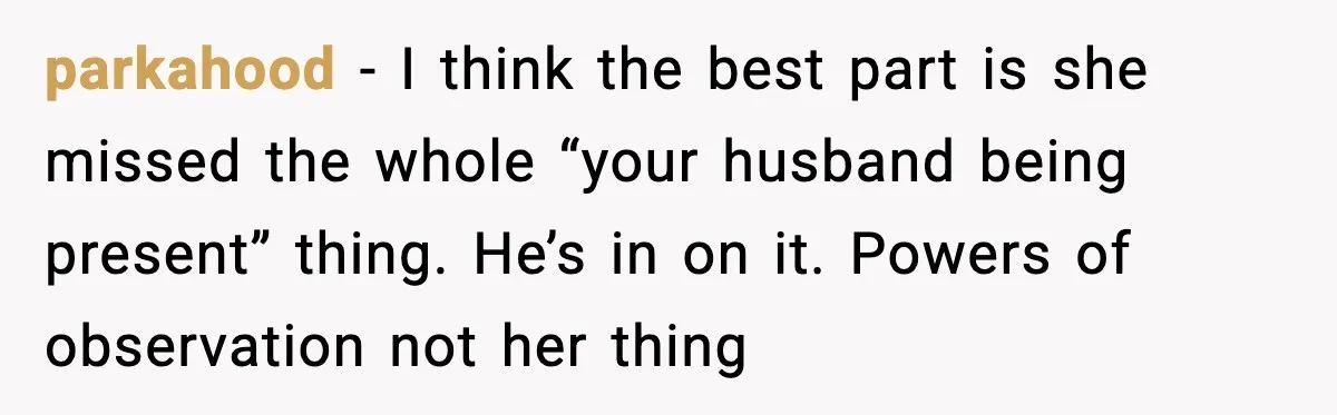 parkahood - I think the best part is she missed the whole “your husband being present” thing. He’s in on it. Powers of observation not her thing
