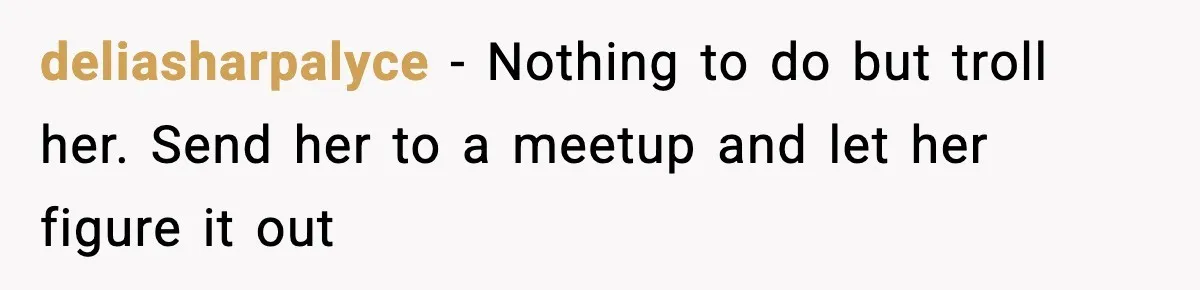 deliasharpalyce - Nothing to do but troll her. Send her to a meetup and let her figure it out