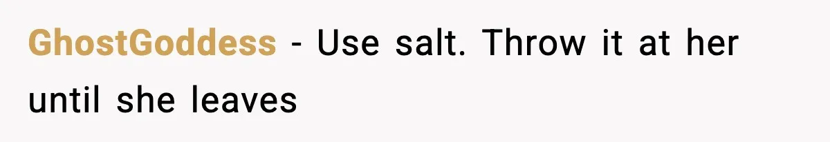 GhostGoddess - Use salt. Throw it at her until she leaves