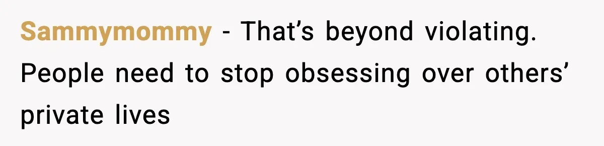 Sammymommy - That’s beyond violating. People need to stop obsessing over others’ private lives