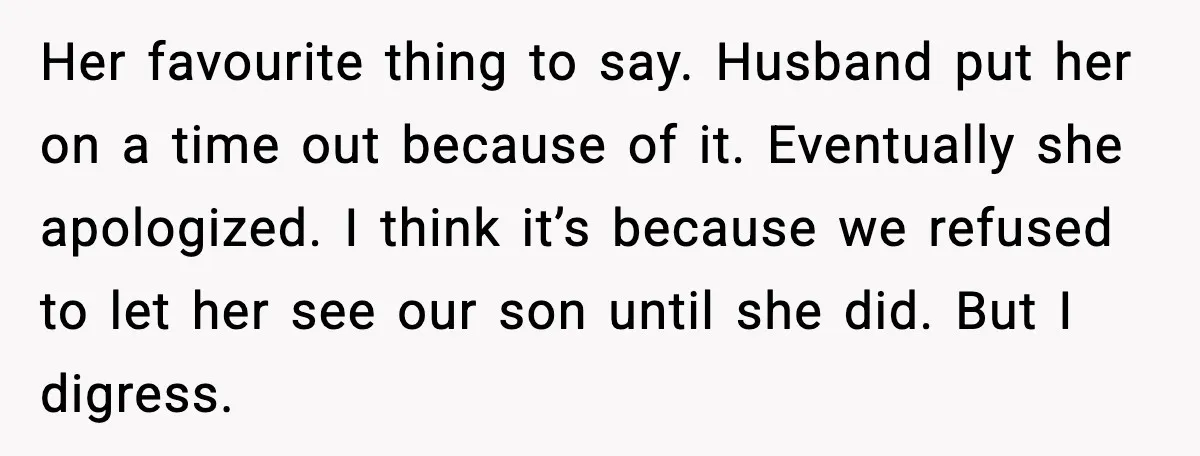 Her favourite thing to say. Husband put her on a time out because of it. Eventually she apologized. I think it’s because we refused to let her see our son...