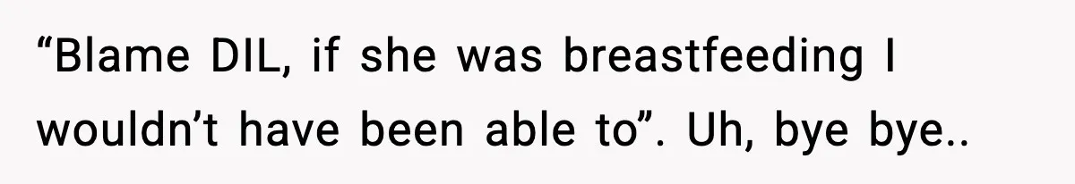 “Blame DIL, if she was breastfeeding I wouldn’t have been able to”. Uh, bye bye..