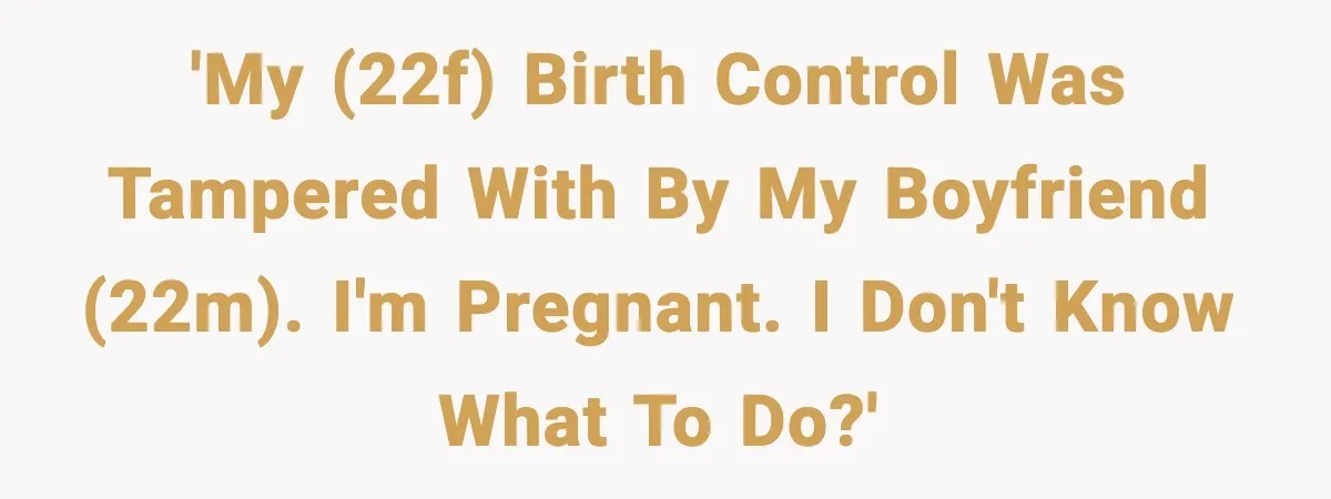 'My (22f) birth control was tampered with by my boyfriend (22m). I'm pregnant. I don't know what to do?'