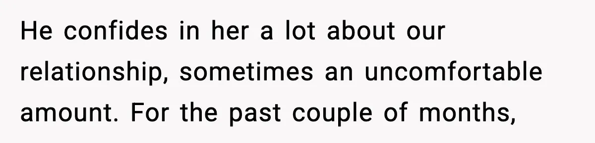 He confides in her a lot about our relationship, sometimes an uncomfortable amount. For the past couple of months,