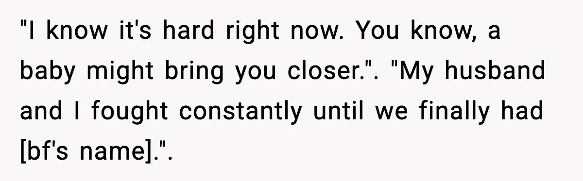 "I know it's hard right now. You know, a baby might bring you closer.". "My husband and I fought constantly until we finally had [bf's name].".