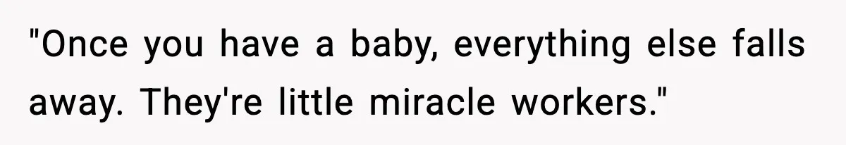 "Once you have a baby, everything else falls away. They're little miracle workers."