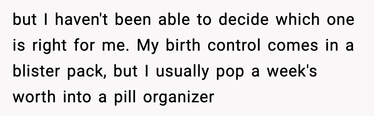 but I haven't been able to decide which one is right for me. My birth control comes in a blister pack, but I usually pop a week's worth into a...
