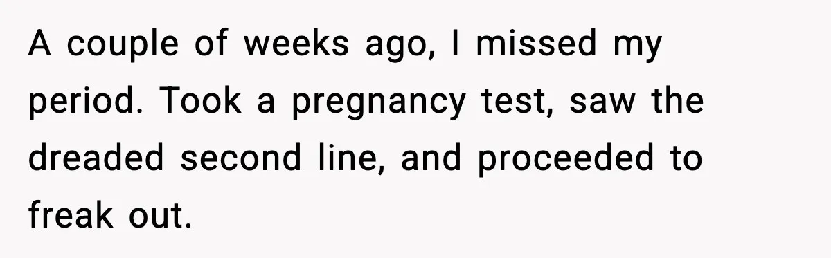 A couple of weeks ago, I missed my period. Took a pregnancy test, saw the dreaded second line, and proceeded to freak out.