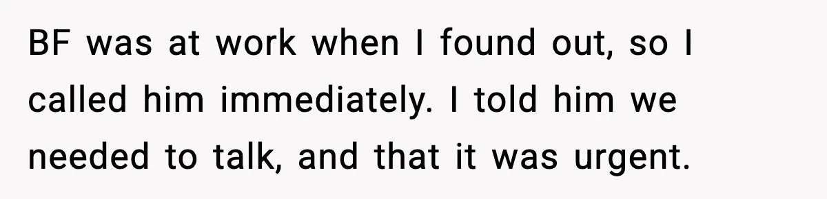 BF was at work when I found out, so I called him immediately. I told him we needed to talk, and that it was urgent.