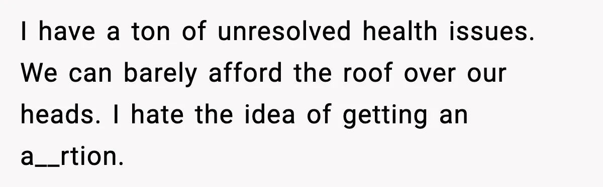 I have a ton of unresolved health issues. We can barely afford the roof over our heads. I hate the idea of getting an a__rtion.