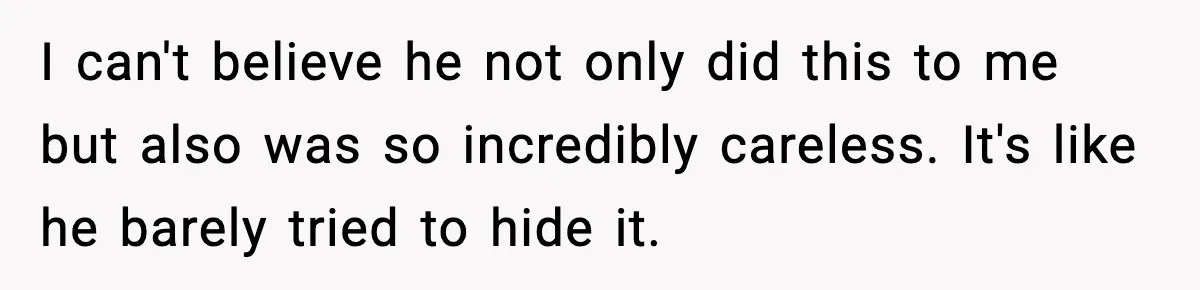I can't believe he not only did this to me but also was so incredibly careless. It's like he barely tried to hide it.