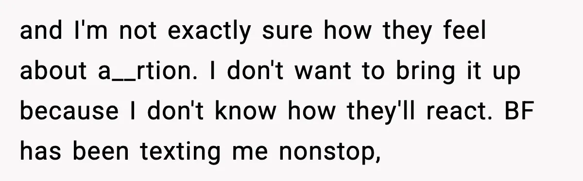 and I'm not exactly sure how they feel about a__rtion. I don't want to bring it up because I don't know how they'll react. BF has been texting me nonstop,