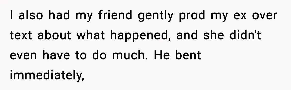 I also had my friend gently prod my ex over text about what happened, and she didn't even have to do much. He bent immediately,