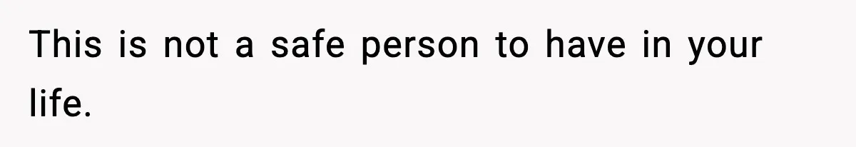 This is not a safe person to have in your life.