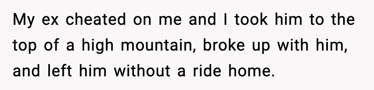 My ex cheated on me and I took him to the top of a high mountain, broke up with him, and left him without a ride home.