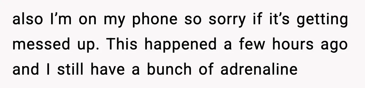 also I’m on my phone so sorry if it’s getting messed up. This happened a few hours ago and I still have a bunch of adrenaline