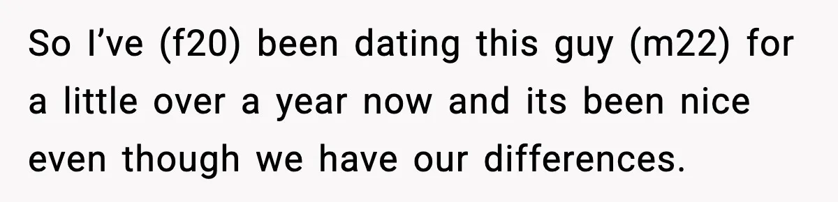 So I’ve (f20) been dating this guy (m22) for a little over a year now and its been nice even though we have our differences.