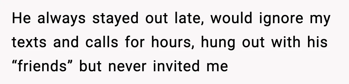 He always stayed out late, would ignore my texts and calls for hours, hung out with his “friends” but never invited me