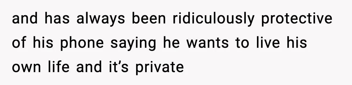and has always been ridiculously protective of his phone saying he wants to live his own life and it’s private
