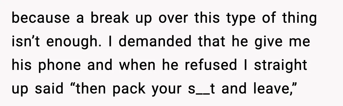 because a break up over this type of thing isn’t enough. I demanded that he give me his phone and when he refused I straight up said “then pack your...