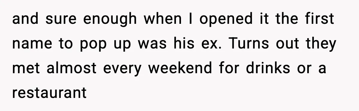 and sure enough when I opened it the first name to pop up was his ex. Turns out they met almost every weekend for drinks or a restaurant