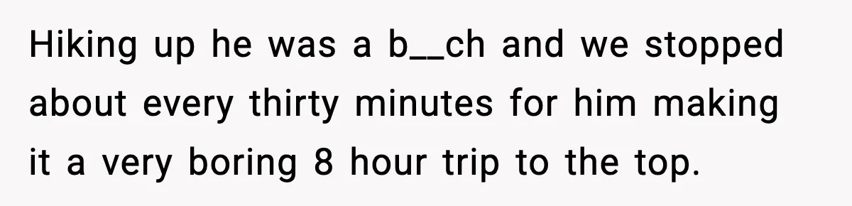 Hiking up he was a b__ch and we stopped about every thirty minutes for him making it a very boring 8 hour trip to the top.