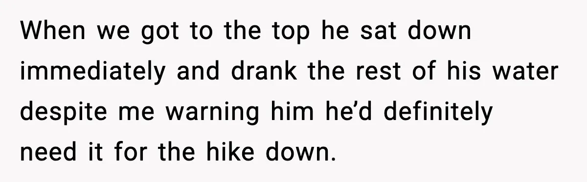When we got to the top he sat down immediately and drank the rest of his water despite me warning him he’d definitely need it for the hike down.