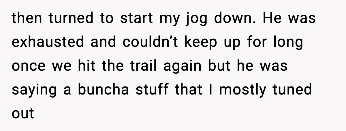 then turned to start my jog down. He was exhausted and couldn’t keep up for long once we hit the trail again but he was saying a buncha stuff that...