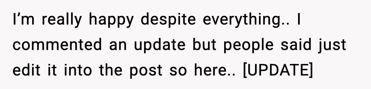 I’m really happy despite everything.. I commented an update but people said just edit it into the post so here.. [UPDATE]