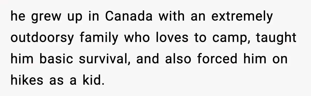 he grew up in Canada with an extremely outdoorsy family who loves to camp, taught him basic survival, and also forced him on hikes as a kid.