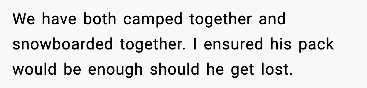 We have both camped together and snowboarded together. I ensured his pack would be enough should he get lost.