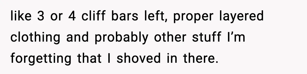 like 3 or 4 cliff bars left, proper layered clothing and probably other stuff I’m forgetting that I shoved in there.