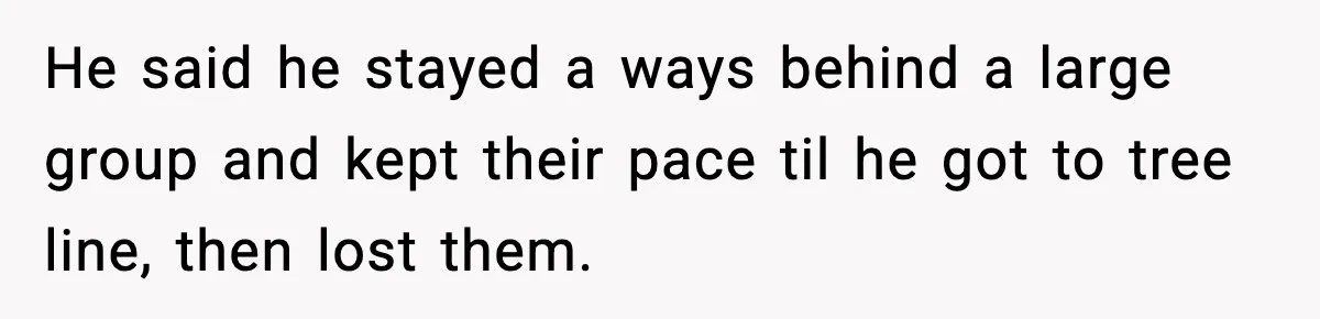 He said he stayed a ways behind a large group and kept their pace til he got to tree line, then lost them.