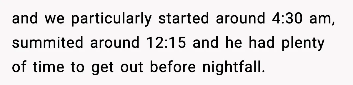 and we particularly started around 4:30 am, summited around 12:15 and he had plenty of time to get out before nightfall.