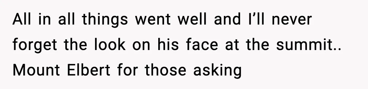 All in all things went well and I’ll never forget the look on his face at the summit.. Mount Elbert for those asking