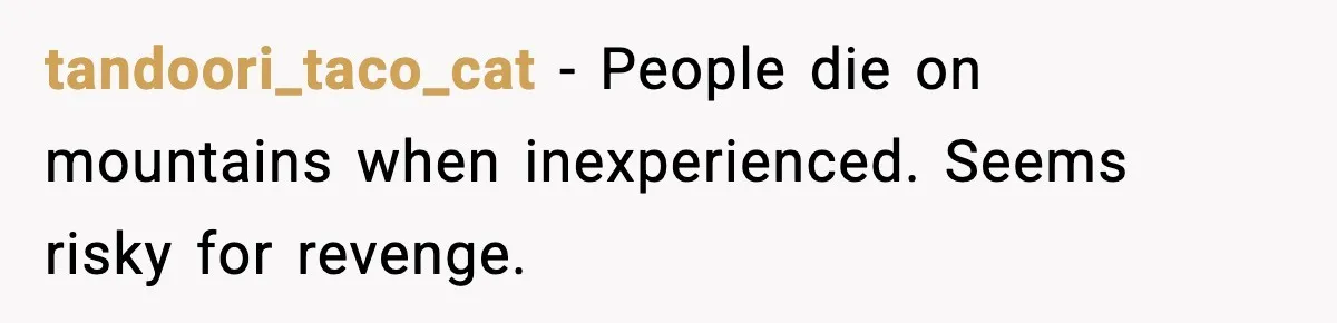 tandoori_taco_cat - People die on mountains when inexperienced. Seems risky for revenge.